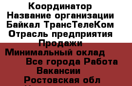 Координатор › Название организации ­ Байкал-ТрансТелеКом › Отрасль предприятия ­ Продажи › Минимальный оклад ­ 30 000 - Все города Работа » Вакансии   . Ростовская обл.,Новочеркасск г.